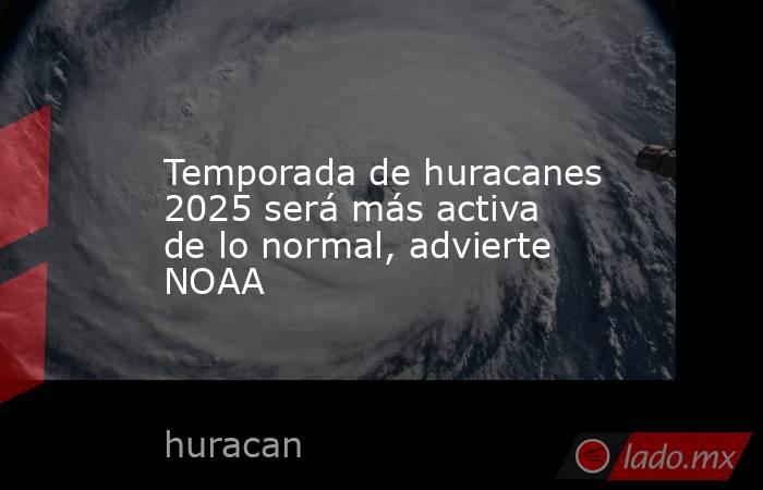 Temporada de huracanes 2025 será más activa de lo normal, advierte NOAA. Noticias en tiempo real
