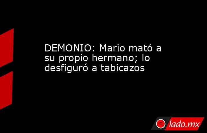 DEMONIO: Mario mató a su propio hermano; lo desfiguró a tabicazos. Noticias en tiempo real