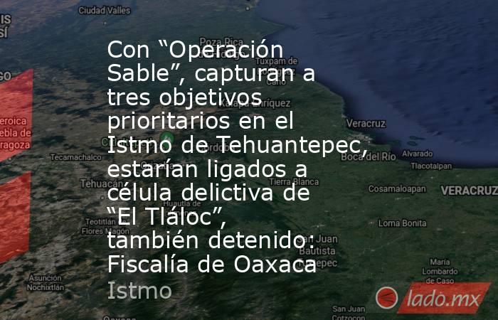Con “Operación Sable”, capturan a tres objetivos prioritarios en el Istmo de Tehuantepec, estarían ligados a célula delictiva de “El Tláloc”, también detenido: Fiscalía de Oaxaca. Noticias en tiempo real