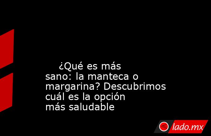                                                                                                                                                     ¿Qué es más sano: la manteca o margarina? Descubrimos cuál es la opción más saludable                      . Noticias en tiempo real