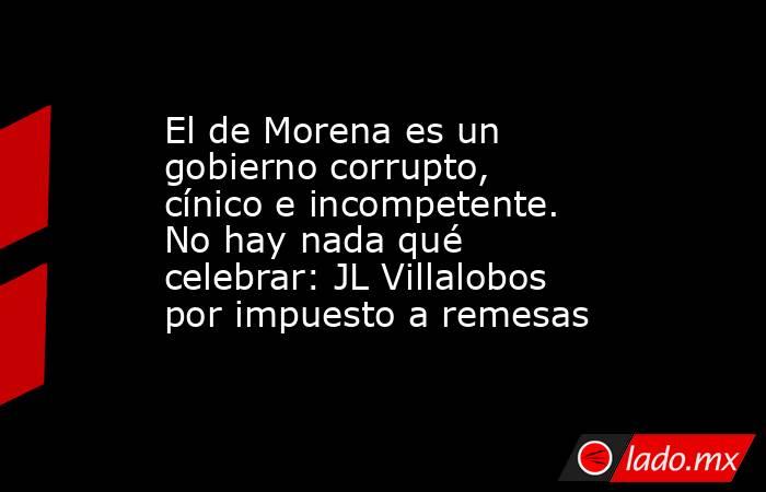 El de Morena es un gobierno corrupto, cínico e incompetente. No hay nada qué celebrar: JL Villalobos por impuesto a remesas. Noticias en tiempo real