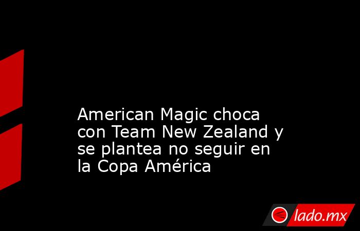                                                                                                                                            American Magic choca con Team New Zealand y se plantea no seguir en la Copa América                                 . Noticias en tiempo real