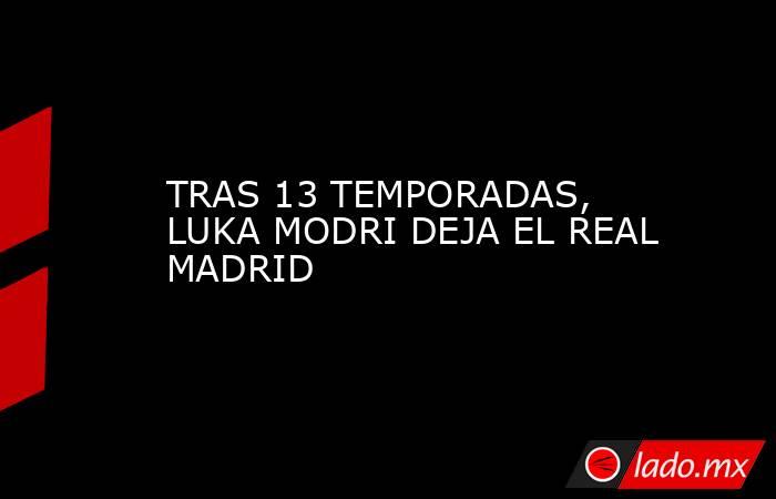 TRAS 13 TEMPORADAS, LUKA MODRI DEJA EL REAL MADRID. Noticias en tiempo real