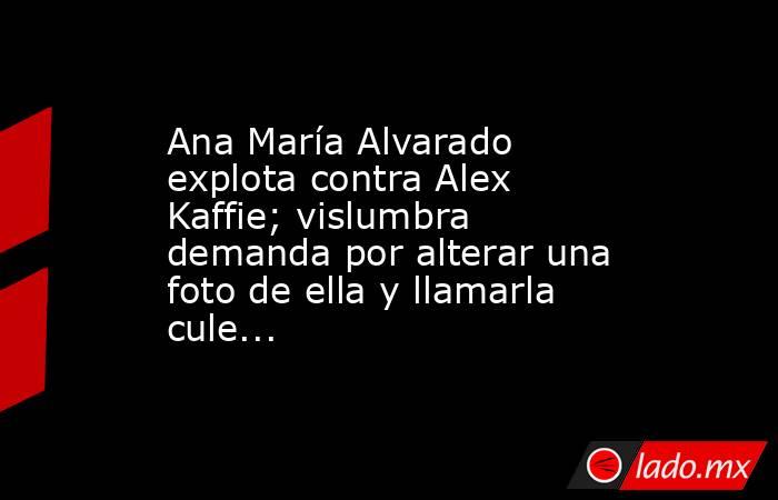 Ana María Alvarado explota contra Alex Kaffie; vislumbra demanda por alterar una foto de ella y llamarla cule... . Noticias en tiempo real