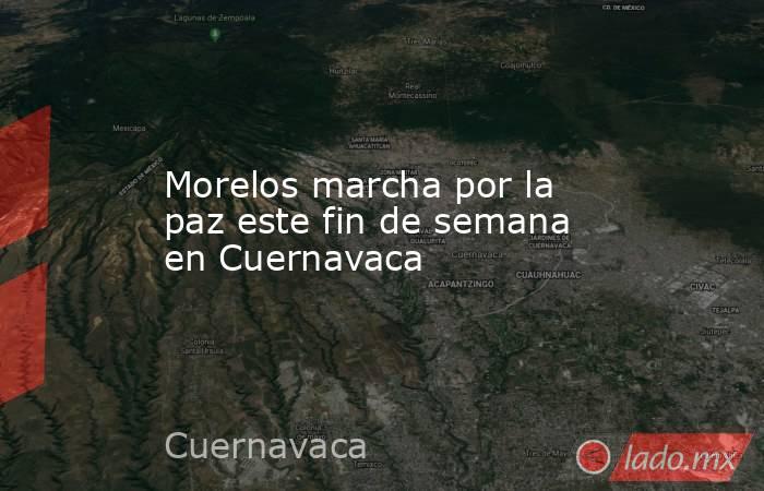 Morelos marcha por la paz este fin de semana en Cuernavaca. Noticias en tiempo real