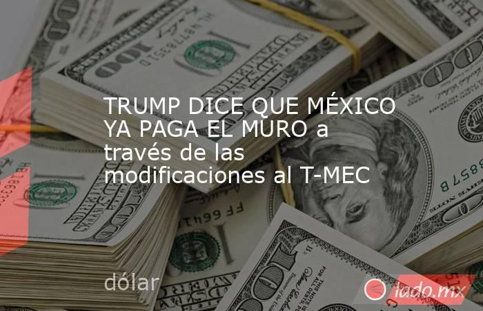 TRUMP DICE QUE MÉXICO YA PAGA EL MURO a través de las modificaciones al T-MEC. Noticias en tiempo real
