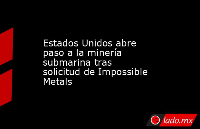 Estados Unidos abre paso a la minería submarina tras solicitud de Impossible Metals. Noticias en tiempo real