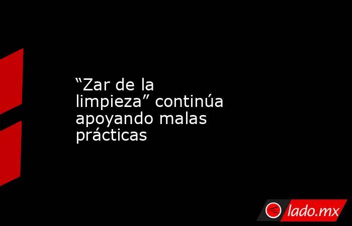 “Zar de la limpieza” continúa apoyando malas prácticas. Noticias en tiempo real