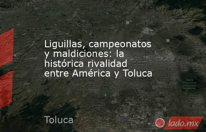 Liguillas, campeonatos y maldiciones: la histórica rivalidad entre América y Toluca. Noticias en tiempo real
