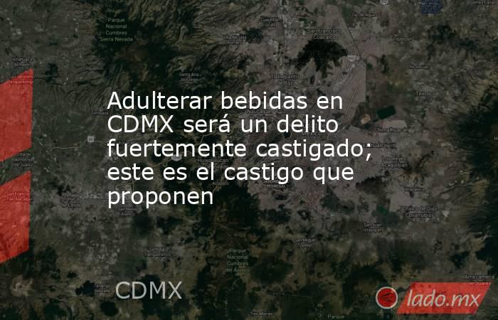 Adulterar bebidas en CDMX será un delito fuertemente castigado; este es el castigo que proponen. Noticias en tiempo real