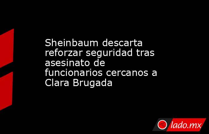 Sheinbaum descarta reforzar seguridad tras asesinato de funcionarios cercanos a Clara Brugada. Noticias en tiempo real
