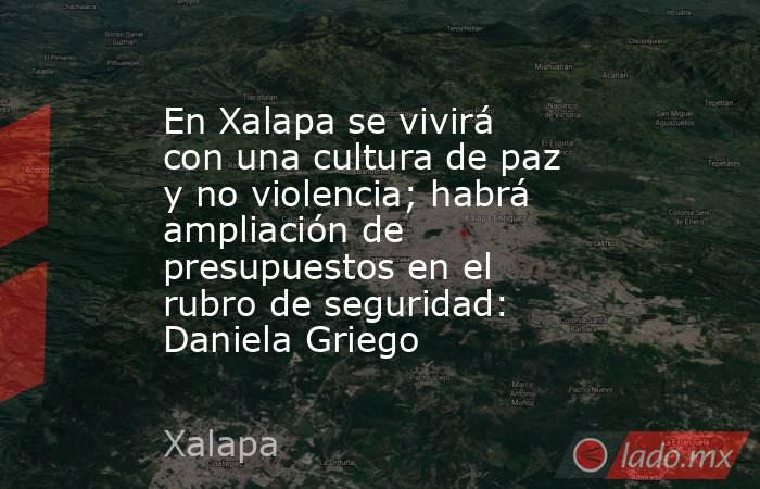 En Xalapa se vivirá con una cultura de paz y no violencia; habrá ampliación de presupuestos en el rubro de seguridad: Daniela Griego. Noticias en tiempo real