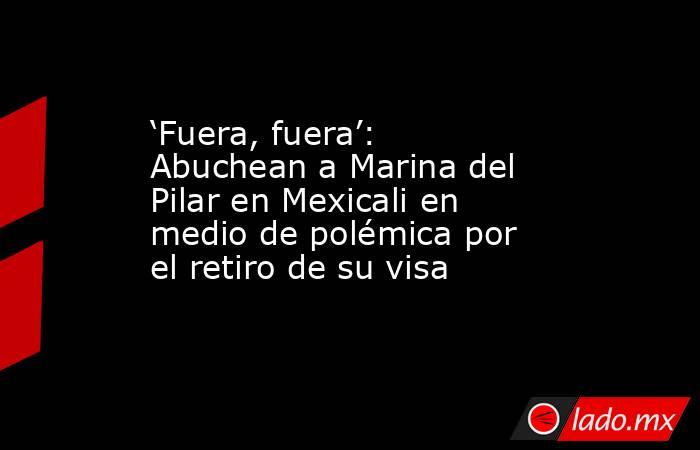 ‘Fuera, fuera’: Abuchean a Marina del Pilar en Mexicali en medio de polémica por el retiro de su visa. Noticias en tiempo real