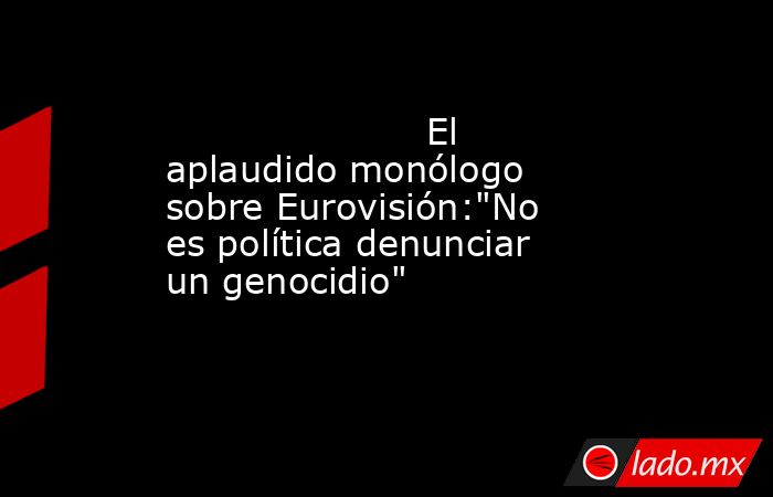                                                                                              El aplaudido monólogo sobre Eurovisión: