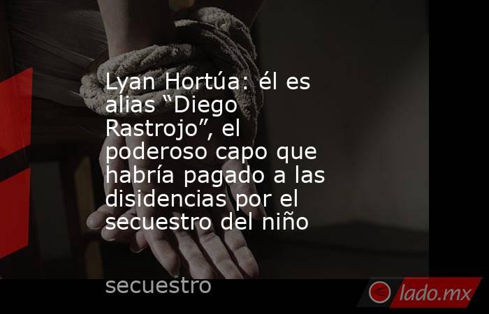 Lyan Hortúa: él es alias “Diego Rastrojo”, el poderoso capo que habría pagado a las disidencias por el secuestro del niño. Noticias en tiempo real