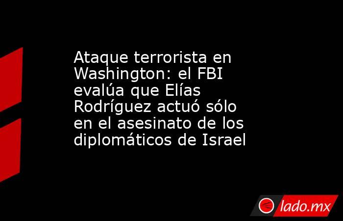 Ataque terrorista en Washington: el FBI evalúa que Elías Rodríguez actuó sólo en el asesinato de los diplomáticos de Israel. Noticias en tiempo real