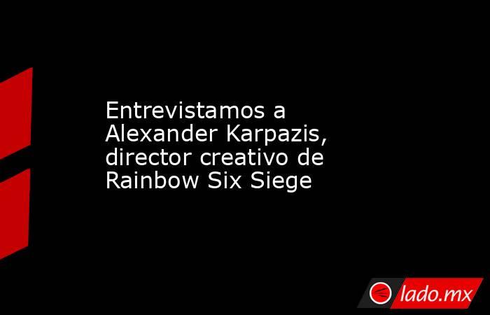 Entrevistamos a Alexander Karpazis, director creativo de Rainbow Six Siege. Noticias en tiempo real