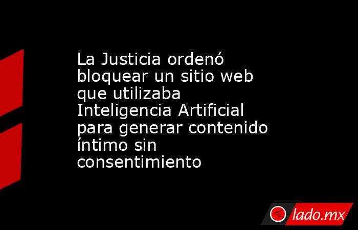 La Justicia ordenó bloquear un sitio web que utilizaba Inteligencia Artificial para generar contenido íntimo sin consentimiento. Noticias en tiempo real