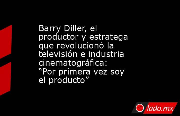 Barry Diller, el productor y estratega que revolucionó la televisión e industria cinematográfica: “Por primera vez soy el producto”. Noticias en tiempo real