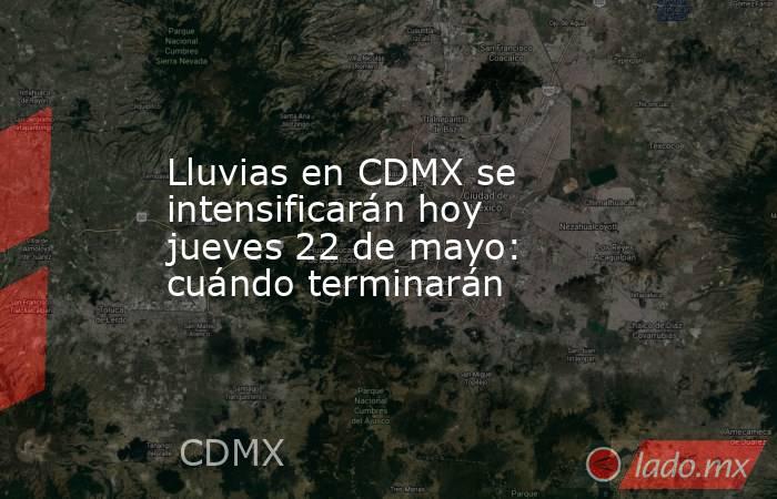 Lluvias en CDMX se intensificarán hoy jueves 22 de mayo: cuándo terminarán. Noticias en tiempo real