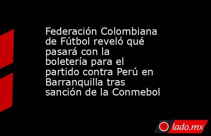 Federación Colombiana de Fútbol reveló qué pasará con la boletería para el partido contra Perú en Barranquilla tras sanción de la Conmebol. Noticias en tiempo real