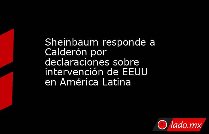 Sheinbaum responde a Calderón por declaraciones sobre intervención de EEUU en América Latina. Noticias en tiempo real