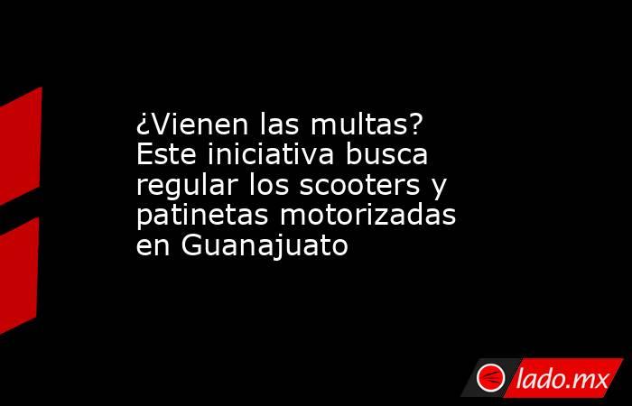 ¿Vienen las multas? Este iniciativa busca regular los scooters y patinetas motorizadas en Guanajuato. Noticias en tiempo real