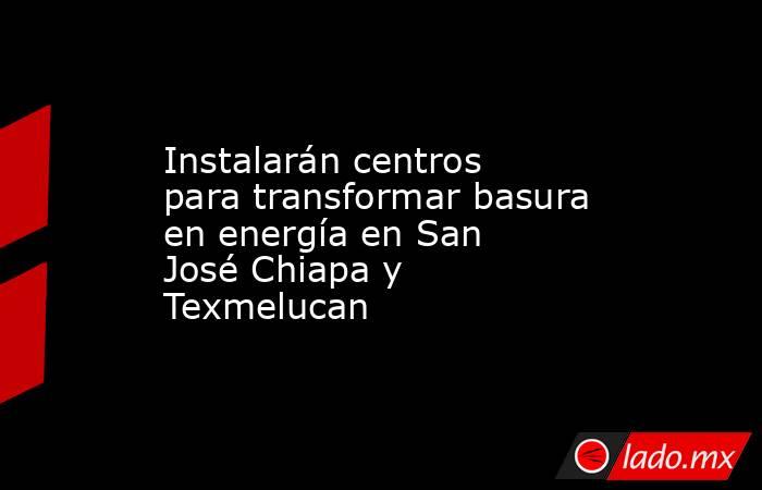 Instalarán centros para transformar basura en energía en San José Chiapa y Texmelucan. Noticias en tiempo real