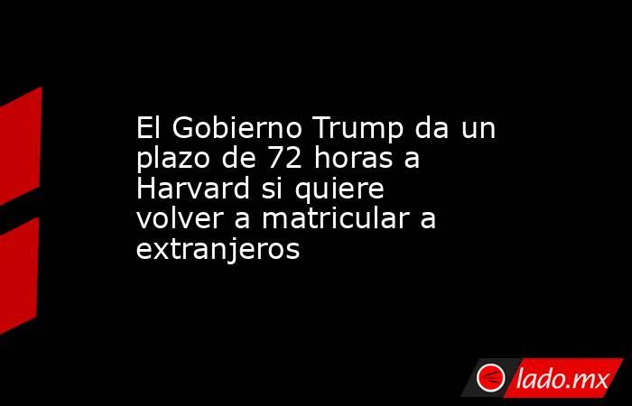 El Gobierno Trump da un plazo de 72 horas a Harvard si quiere volver a matricular a extranjeros. Noticias en tiempo real