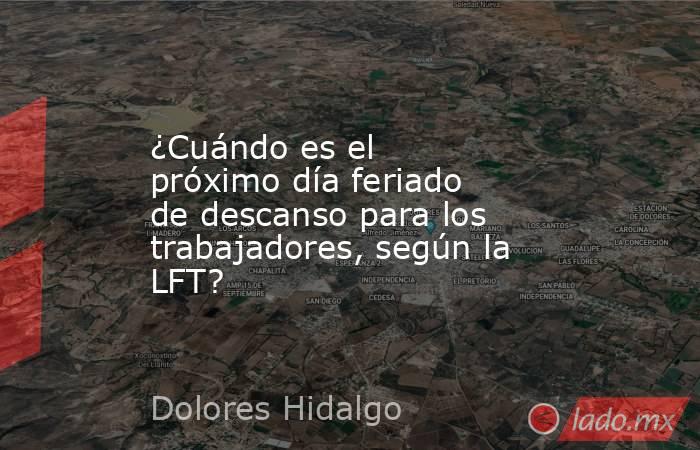 ¿Cuándo es el próximo día feriado de descanso para los trabajadores, según la LFT?. Noticias en tiempo real