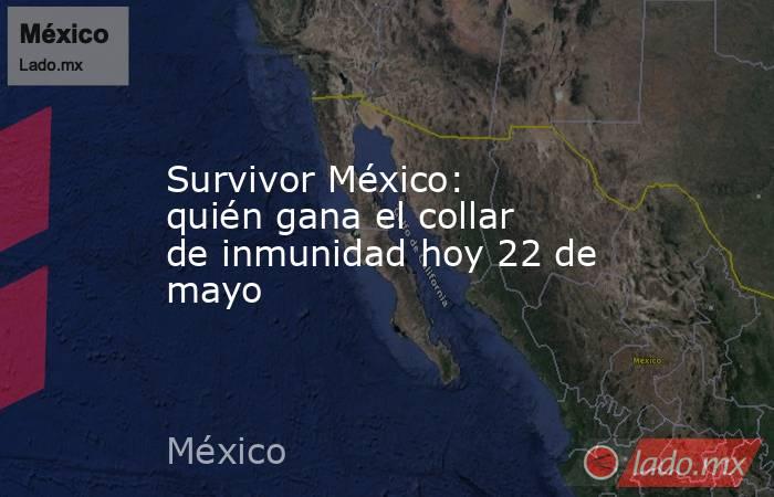 Survivor México: quién gana el collar de inmunidad hoy 22 de mayo. Noticias en tiempo real