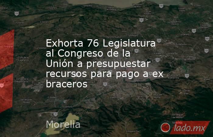 Exhorta 76 Legislatura al Congreso de la Unión a presupuestar recursos para pago a ex braceros. Noticias en tiempo real