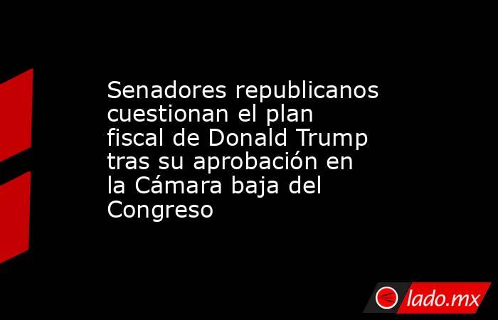 Senadores republicanos cuestionan el plan fiscal de Donald Trump tras su aprobación en la Cámara baja del Congreso. Noticias en tiempo real