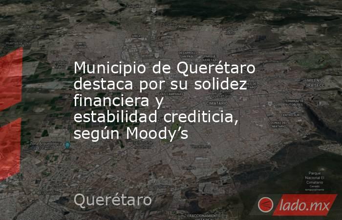 Municipio de Querétaro destaca por su solidez financiera y estabilidad crediticia, según Moody’s. Noticias en tiempo real