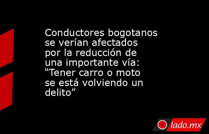 Conductores bogotanos se verían afectados por la reducción de una importante vía: “Tener carro o moto se está volviendo un delito”. Noticias en tiempo real