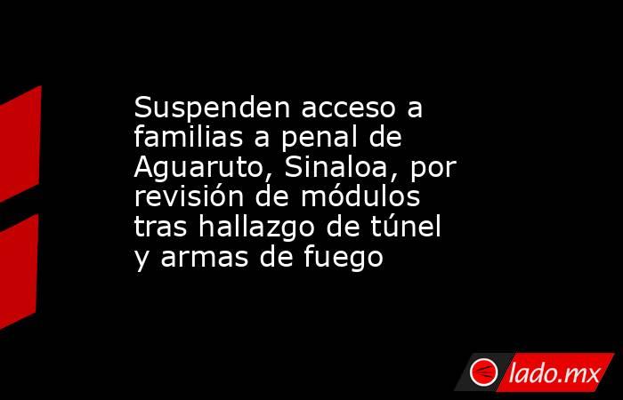 Suspenden acceso a familias a penal de Aguaruto, Sinaloa, por revisión de módulos tras hallazgo de túnel y armas de fuego. Noticias en tiempo real