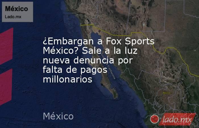 ¿Embargan a Fox Sports México? Sale a la luz nueva denuncia por falta de pagos millonarios. Noticias en tiempo real