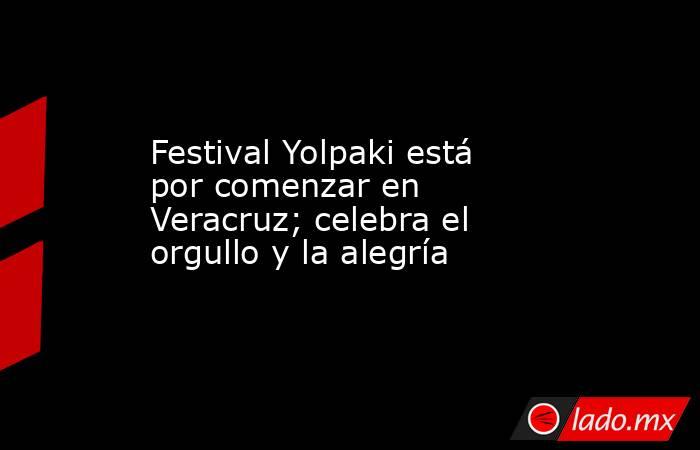 Festival Yolpaki está por comenzar en Veracruz; celebra el orgullo y la alegría. Noticias en tiempo real