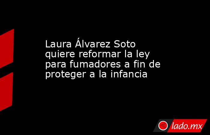Laura Álvarez Soto quiere reformar la ley para fumadores a fin de proteger a la infancia. Noticias en tiempo real