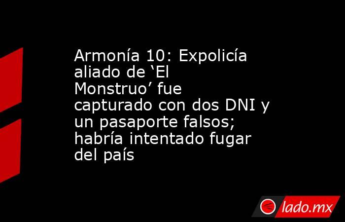 Armonía 10: Expolicía aliado de ‘El Monstruo’ fue capturado con dos DNI y un pasaporte falsos; habría intentado fugar del país. Noticias en tiempo real