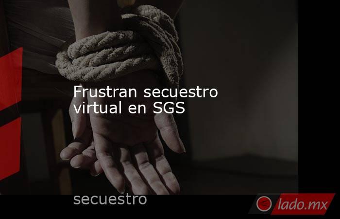 Frustran secuestro virtual en SGS. Noticias en tiempo real