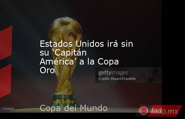 Estados Unidos irá sin su ‘Capitán América’ a la Copa Oro. Noticias en tiempo real