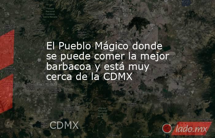 El Pueblo Mágico donde se puede comer la mejor barbacoa y está muy cerca de la CDMX. Noticias en tiempo real