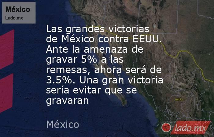 Las grandes victorias de México contra EEUU. Ante la amenaza de gravar 5% a las remesas, ahora será de 3.5%. Una gran victoria sería evitar que se gravaran. Noticias en tiempo real