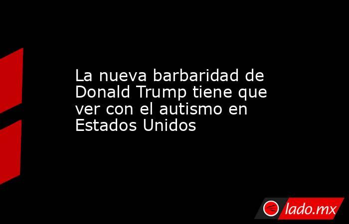 La nueva barbaridad de Donald Trump tiene que ver con el autismo en Estados Unidos. Noticias en tiempo real