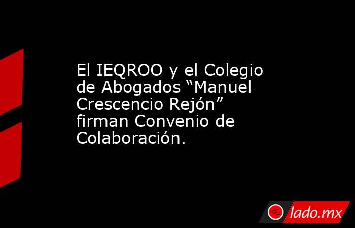 El IEQROO y el Colegio de Abogados “Manuel Crescencio Rejón” firman Convenio de Colaboración.. Noticias en tiempo real