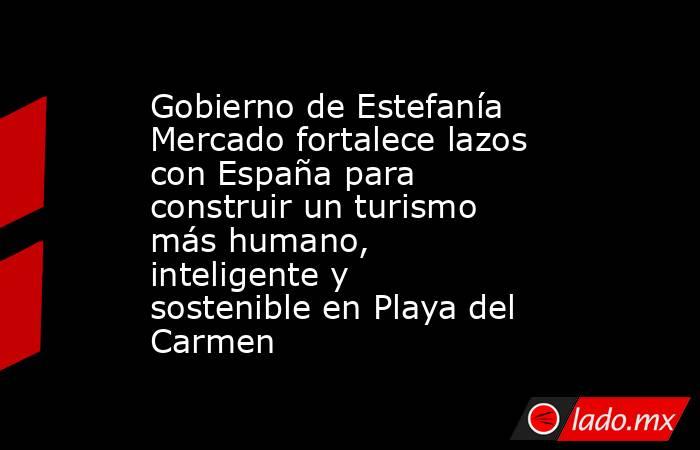 Gobierno de Estefanía Mercado fortalece lazos con España para construir un turismo más humano, inteligente y sostenible en Playa del Carmen. Noticias en tiempo real