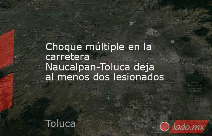 Choque múltiple en la carretera Naucalpan-Toluca deja al menos dos lesionados. Noticias en tiempo real