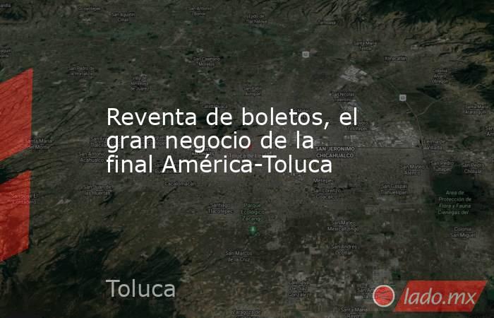 Reventa de boletos, el gran negocio de la final América-Toluca. Noticias en tiempo real