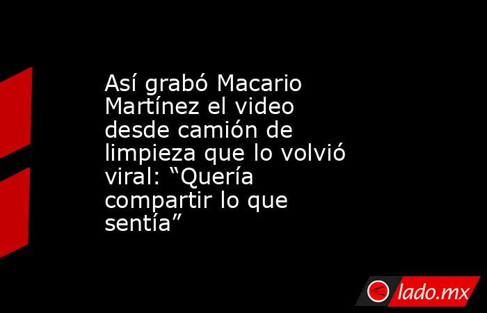 Así grabó Macario Martínez el video desde camión de limpieza que lo volvió viral: “Quería compartir lo que sentía”. Noticias en tiempo real